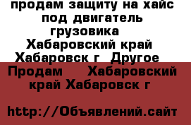 продам защиту на хайс под двигатель грузовика! - Хабаровский край, Хабаровск г. Другое » Продам   . Хабаровский край,Хабаровск г.